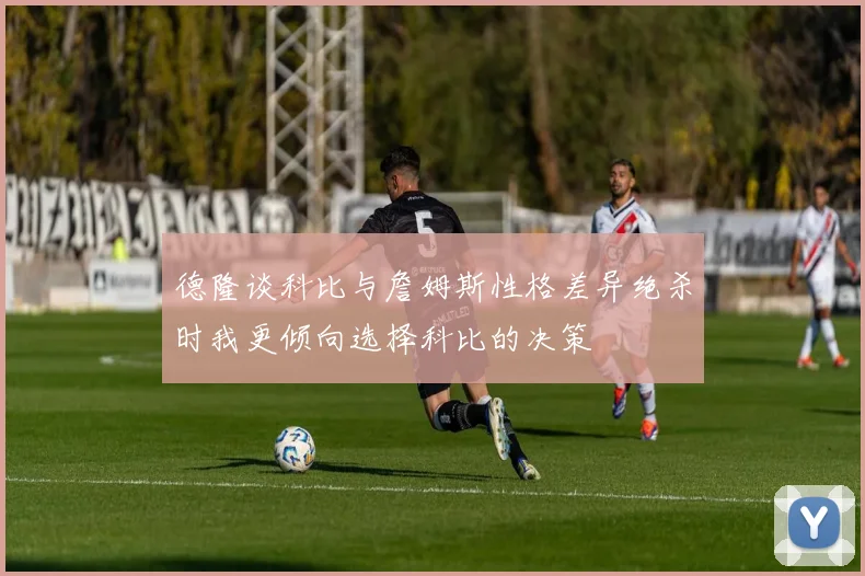 德隆谈科比与詹姆斯性格差异绝杀时我更倾向选择科比的决策