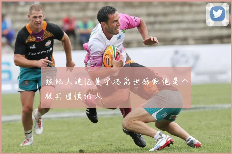 经纪人追忆曼宁格离世感慨他是个极其谨慎的人
