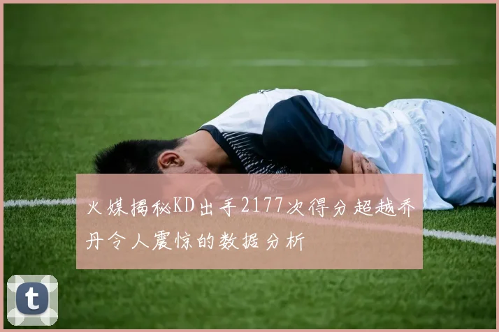 火媒揭秘KD出手2177次得分超越乔丹令人震惊的数据分析