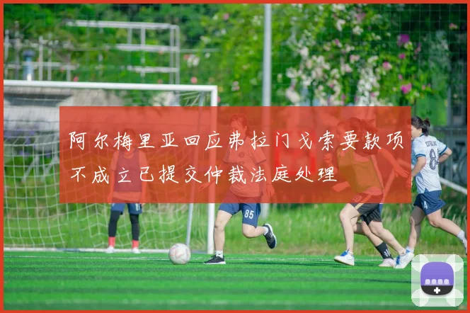阿尔梅里亚回应弗拉门戈索要款项不成立已提交仲裁法庭处理