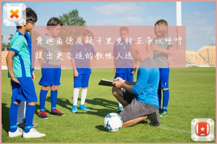 费迪南德质疑卡里克转正争议呼吁提出更合适的教练人选