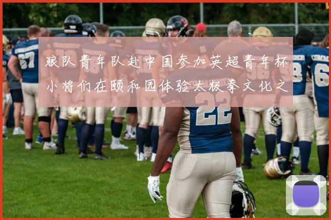狼队青年队赴中国参加英超青年杯小将们在颐和园体验太极拳文化之旅