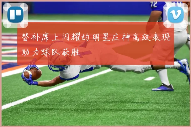 替补席上闪耀的明星庄神高效表现助力球队获胜