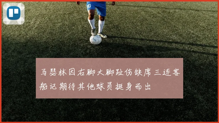 马瑟林因右脚大脚趾伤缺席三连客船记期待其他球员挺身而出
