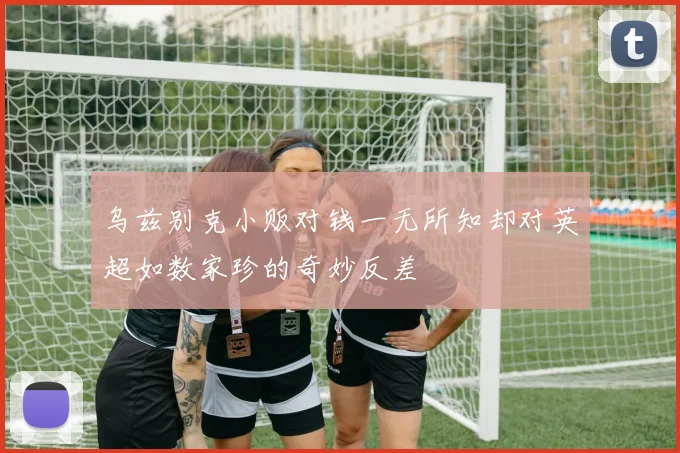 乌兹别克小贩对钱一无所知却对英超如数家珍的奇妙反差