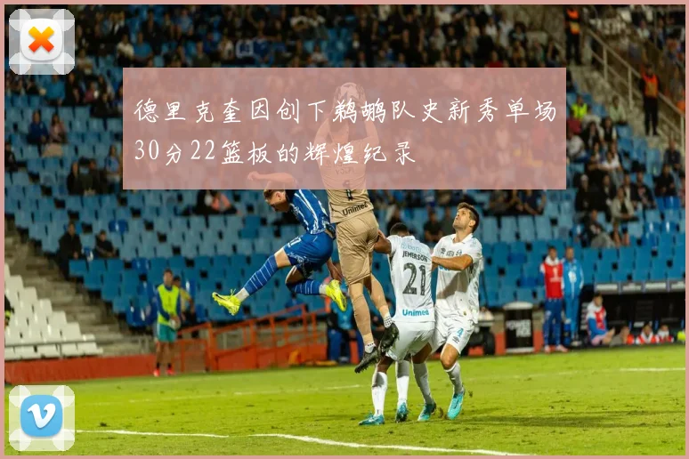 德里克奎因创下鹈鹕队史新秀单场30分22篮板的辉煌纪录