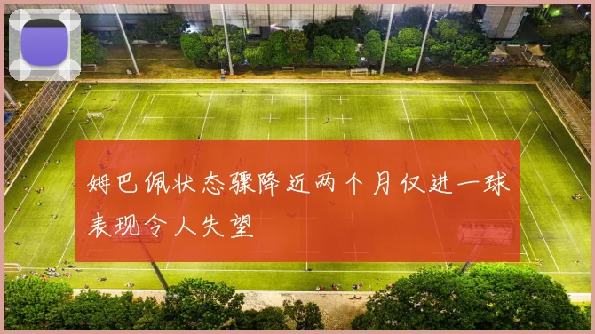 姆巴佩状态骤降近两个月仅进一球表现令人失望