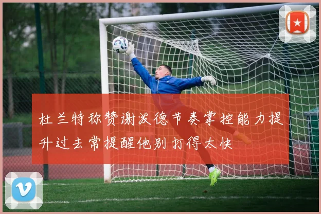 杜兰特称赞谢泼德节奏掌控能力提升过去常提醒他别打得太快