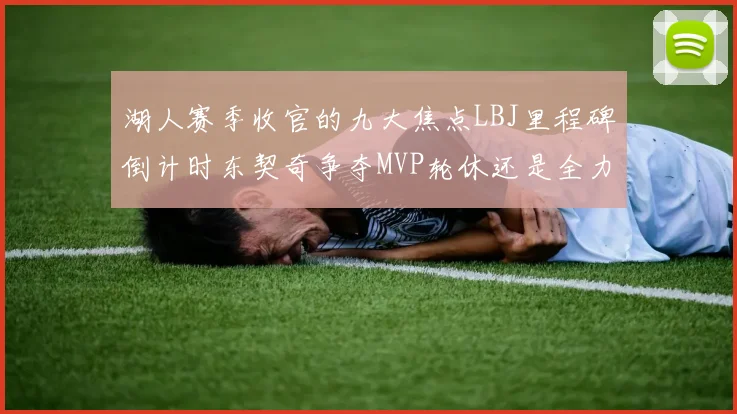 湖人赛季收官的九大焦点LBJ里程碑倒计时东契奇争夺MVP轮休还是全力以赴