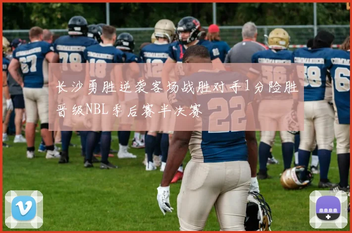 长沙勇胜逆袭客场战胜对手1分险胜晋级NBL季后赛半决赛