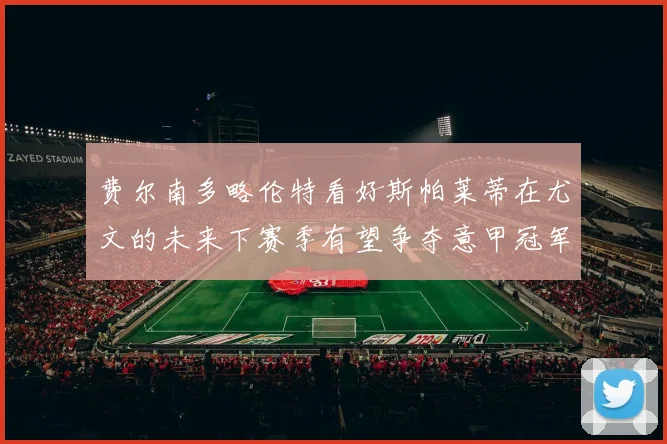 费尔南多略伦特看好斯帕莱蒂在尤文的未来下赛季有望争夺意甲冠军
