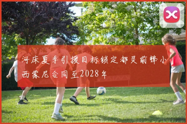 河床夏季引援目标锁定都灵前锋小西蒙尼合同至2028年