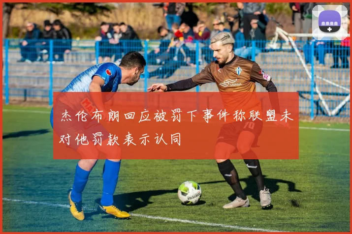 杰伦布朗回应被罚下事件称联盟未对他罚款表示认同