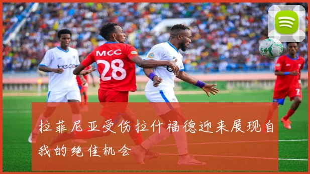 拉菲尼亚受伤拉什福德迎来展现自我的绝佳机会