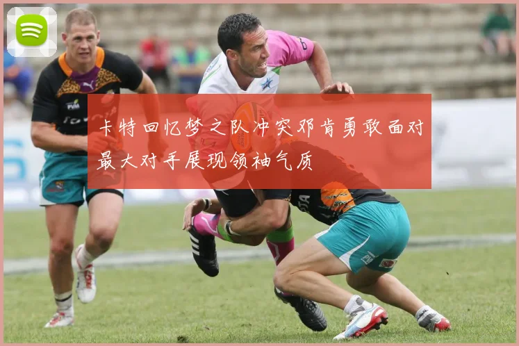 卡特回忆梦之队冲突邓肯勇敢面对最大对手展现领袖气质