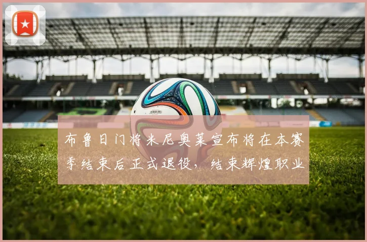 布鲁日门将米尼奥莱宣布将在本赛季结束后正式退役，结束辉煌职业生涯