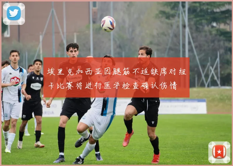 埃里克加西亚因腿筋不适缺席对纽卡比赛将进行医学检查确认伤情
