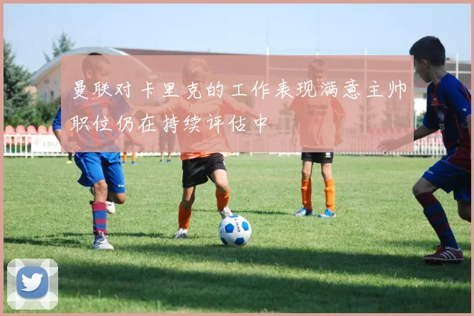 曼联对卡里克的工作表现满意主帅职位仍在持续评估中